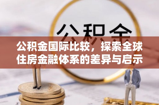 山丹公积金国际比较，探索全球住房金融体系的差异与启示