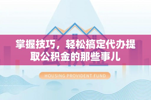 山丹掌握技巧，轻松搞定代办提取公积金的那些事儿