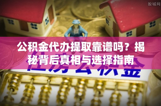 山丹公积金代办提取靠谱吗？揭秘背后真相与选择指南