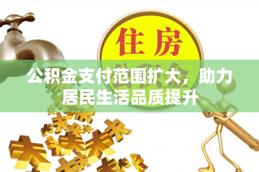 山丹公积金支付范围扩大，助力居民生活品质提升
