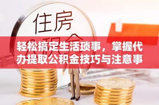 山丹轻松搞定生活琐事，掌握代办提取公积金技巧与注意事项