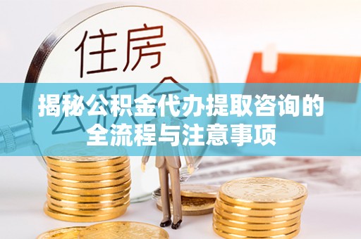 山丹揭秘公积金代办提取咨询的全流程与注意事项