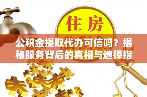 山丹公积金提取代办可信吗？揭秘服务背后的真相与选择指南