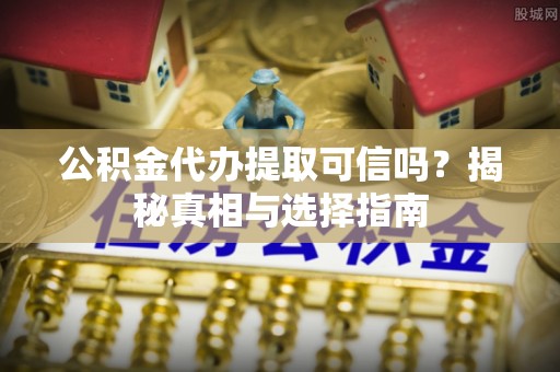 山丹公积金代办提取可信吗？揭秘真相与选择指南