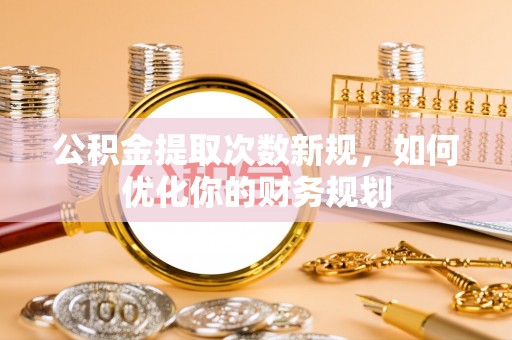 山丹公积金提取次数新规，如何优化你的财务规划