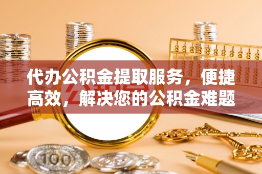 山丹代办公积金提取服务，便捷高效，解决您的公积金难题