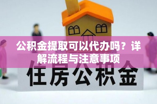 山丹公积金提取可以代办吗？详解流程与注意事项