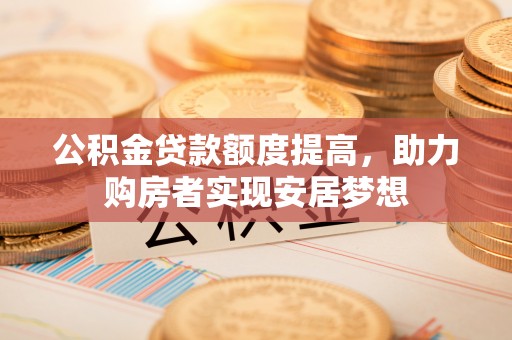 山丹公积金贷款额度提高，助力购房者实现安居梦想