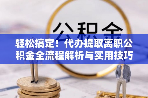 山丹轻松搞定！代办提取离职公积金全流程解析与实用技巧