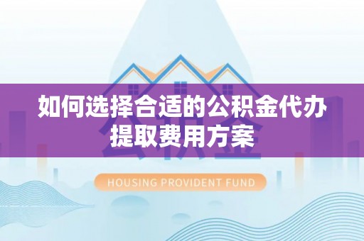 山丹如何选择合适的公积金代办提取费用方案