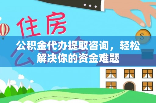 山丹公积金代办提取咨询，轻松解决你的资金难题