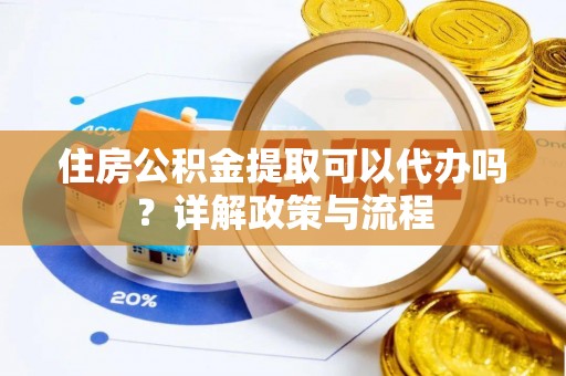 山丹住房公积金提取可以代办吗？详解政策与流程