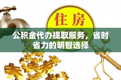 山丹公积金代办提取服务，省时省力的明智选择