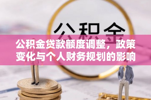 山丹公积金贷款额度调整，政策变化与个人财务规划的影响
