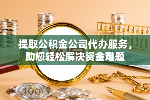 山丹提取公积金公司代办服务，助您轻松解决资金难题