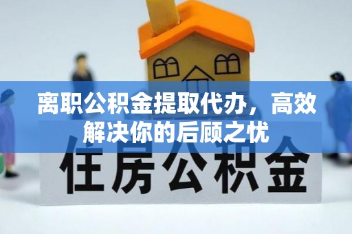 山丹离职公积金提取代办，高效解决你的后顾之忧