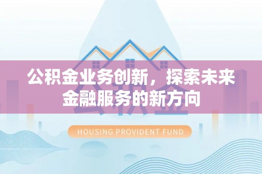 山丹公积金业务创新，探索未来金融服务的新方向