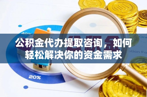 山丹公积金代办提取咨询，如何轻松解决你的资金需求