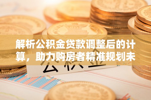 山丹解析公积金贷款调整后的计算，助力购房者精准规划未来