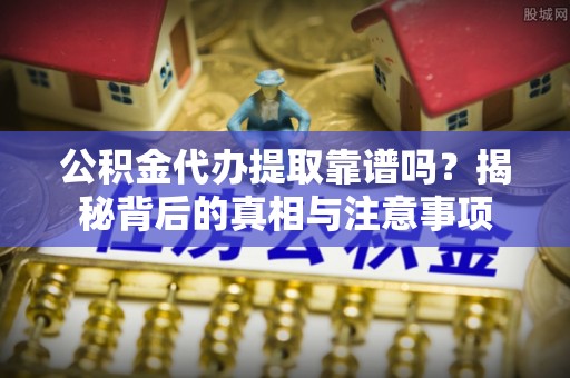 山丹公积金代办提取靠谱吗？揭秘背后的真相与注意事项