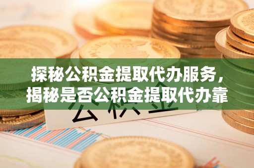 山丹探秘公积金提取代办服务，揭秘是否公积金提取代办靠谱吗？