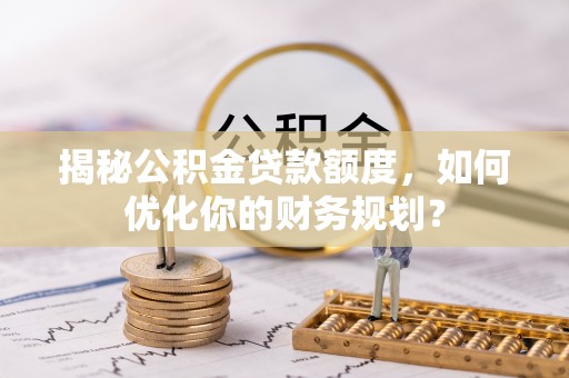 山丹揭秘公积金贷款额度，如何优化你的财务规划？