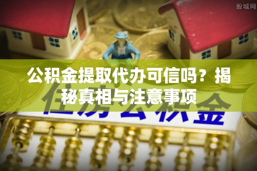 山丹公积金提取代办可信吗？揭秘真相与注意事项