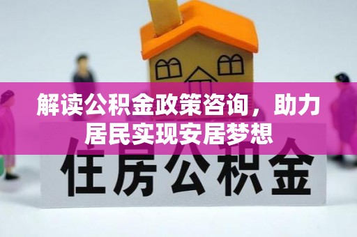 山丹解读公积金政策咨询，助力居民实现安居梦想