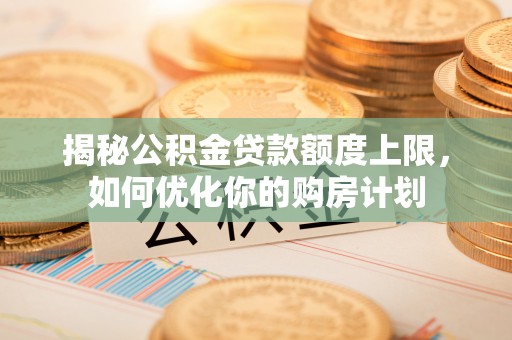 山丹揭秘公积金贷款额度上限，如何优化你的购房计划