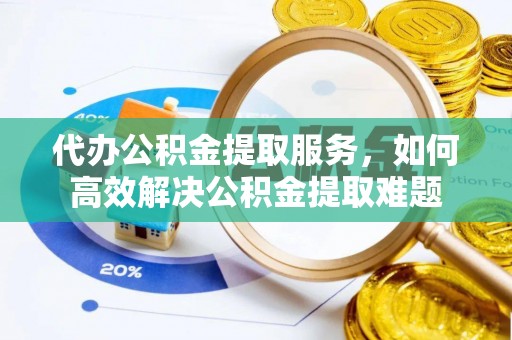 山丹代办公积金提取服务，如何高效解决公积金提取难题