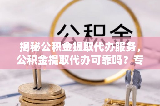 山丹揭秘公积金提取代办服务，公积金提取代办可靠吗？专业解析与实用指南