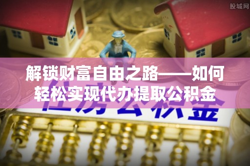 山丹解锁财富自由之路——如何轻松实现代办提取公积金
