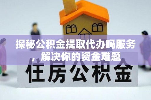 山丹探秘公积金提取代办吗服务，解决你的资金难题