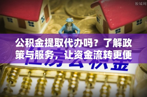 山丹公积金提取代办吗？了解政策与服务，让资金流转更便捷
