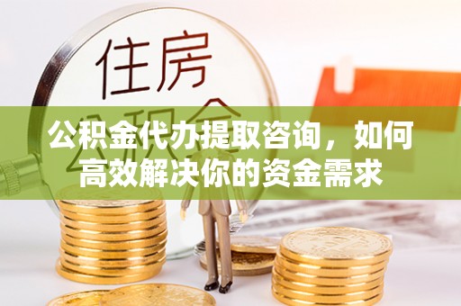 山丹公积金代办提取咨询，如何高效解决你的资金需求