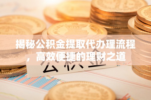 山丹揭秘公积金提取代办理流程，高效便捷的理财之道