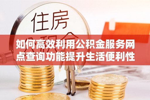 山丹如何高效利用公积金服务网点查询功能提升生活便利性