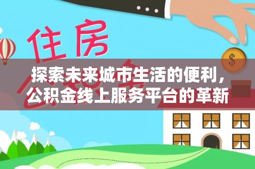 山丹探索未来城市生活的便利，公积金线上服务平台的革新与机遇