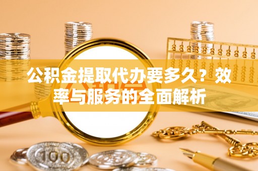 山丹公积金提取代办要多久？效率与服务的全面解析