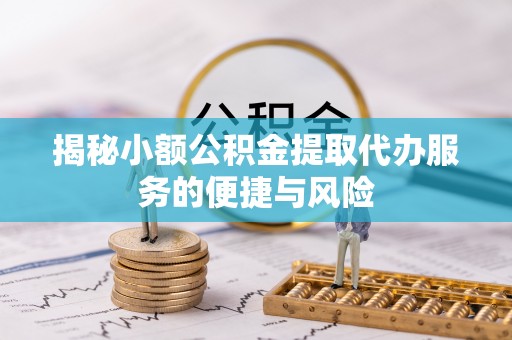 山丹揭秘小额公积金提取代办服务的便捷与风险