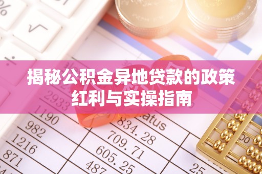 山丹揭秘公积金异地贷款的政策红利与实操指南