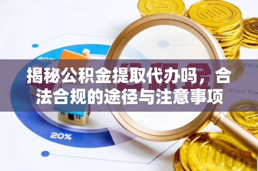 山丹揭秘公积金提取代办吗，合法合规的途径与注意事项