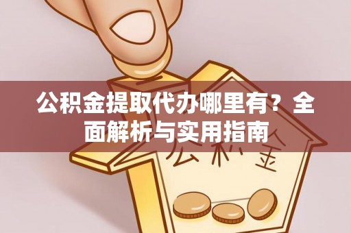 山丹公积金提取代办哪里有？全面解析与实用指南
