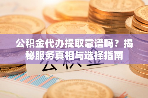 山丹公积金代办提取靠谱吗？揭秘服务真相与选择指南