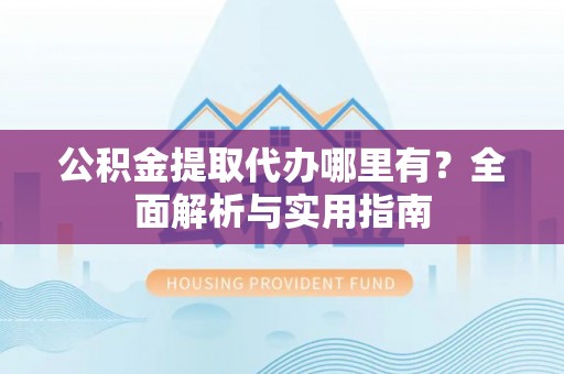 山丹公积金提取代办哪里有？全面解析与实用指南