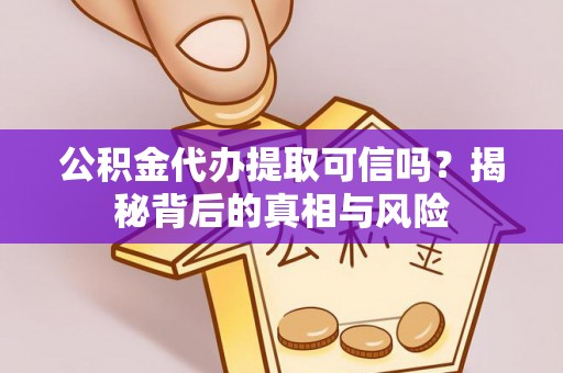 山丹公积金代办提取可信吗？揭秘背后的真相与风险