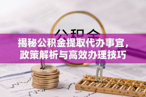 山丹揭秘公积金提取代办事宜，政策解析与高效办理技巧