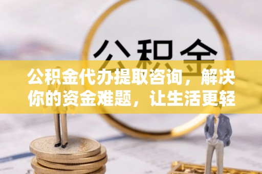 山丹公积金代办提取咨询，解决你的资金难题，让生活更轻松