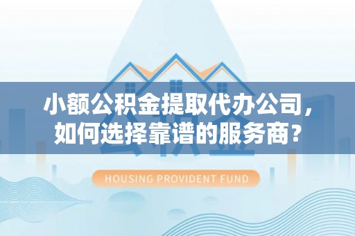 山丹小额公积金提取代办公司，如何选择靠谱的服务商？