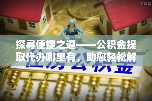 山丹探寻便捷之道——公积金提取代办哪里有，助您轻松解决资金难题